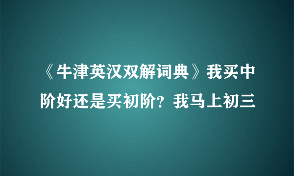 《牛津英汉双解词典》我买中阶好还是买初阶？我马上初三