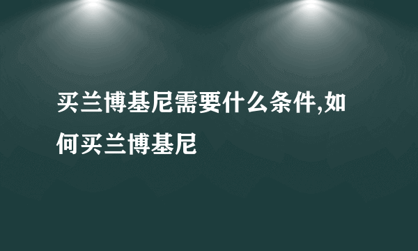 买兰博基尼需要什么条件,如何买兰博基尼