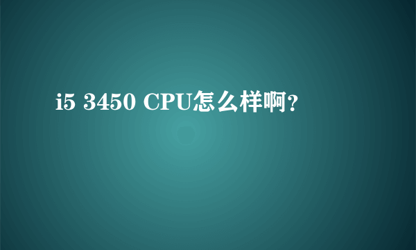 i5 3450 CPU怎么样啊？