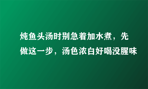 炖鱼头汤时别急着加水煮，先做这一步，汤色浓白好喝没腥味