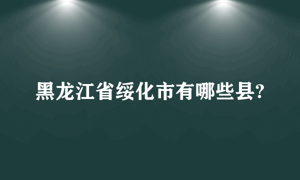 黑龙江省绥化市有哪些县?