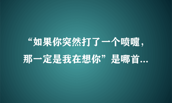 “如果你突然打了一个喷嚏，那一定是我在想你”是哪首歌的歌词啊？