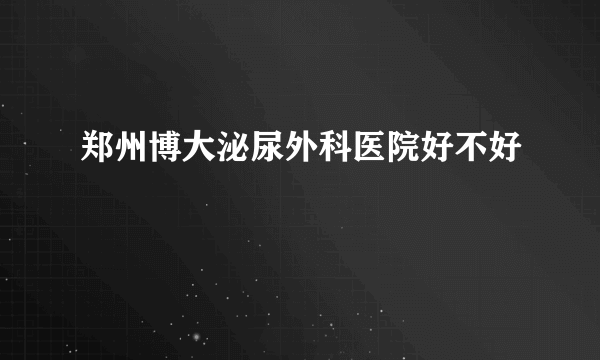 郑州博大泌尿外科医院好不好