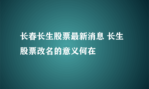 长春长生股票最新消息 长生股票改名的意义何在