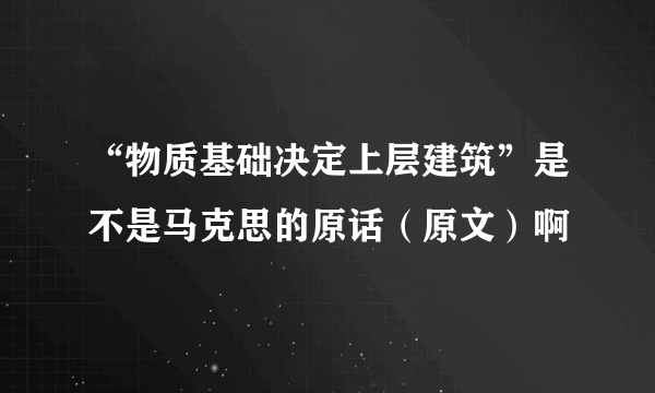 “物质基础决定上层建筑”是不是马克思的原话（原文）啊 