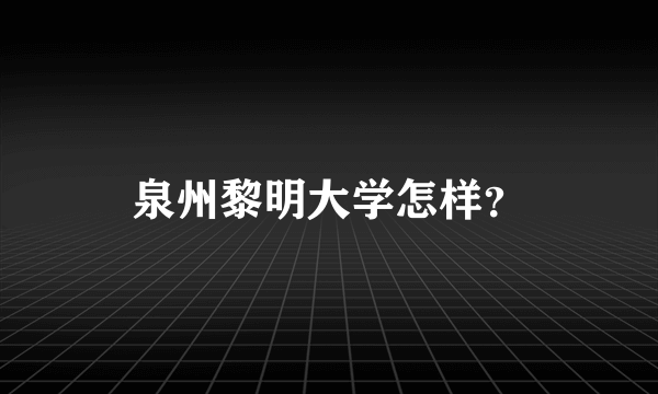 泉州黎明大学怎样？