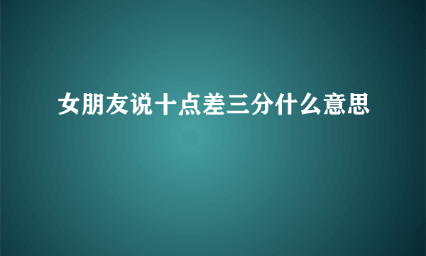 女朋友说十点差三分什么意思