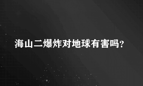 海山二爆炸对地球有害吗？