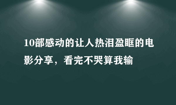 10部感动的让人热泪盈眶的电影分享，看完不哭算我输