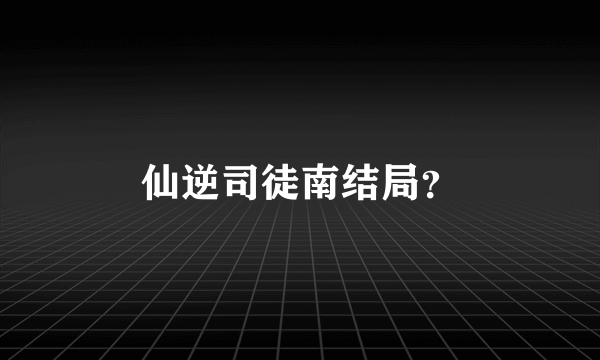 仙逆司徒南结局？