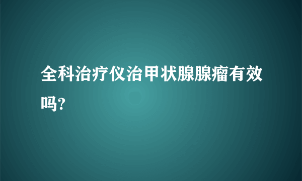 全科治疗仪治甲状腺腺瘤有效吗?