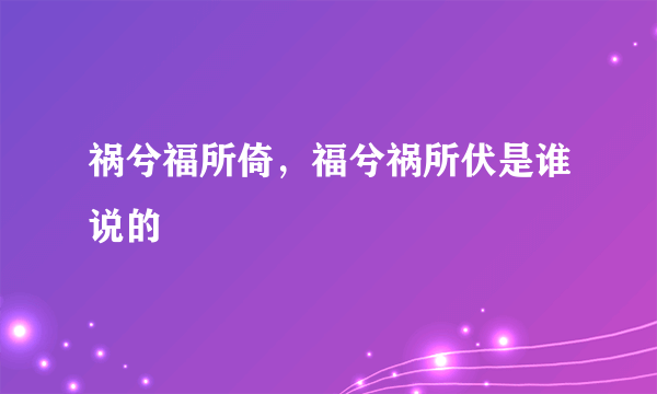 祸兮福所倚，福兮祸所伏是谁说的