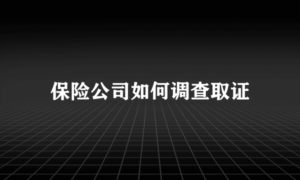 保险公司如何调查取证