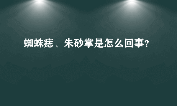 蜘蛛痣、朱砂掌是怎么回事？