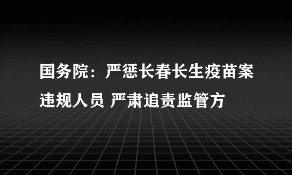 国务院：严惩长春长生疫苗案违规人员 严肃追责监管方