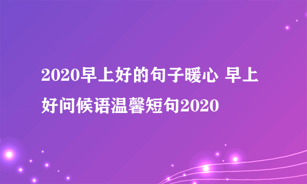 2020早上好的句子暖心 早上好问候语温馨短句2020