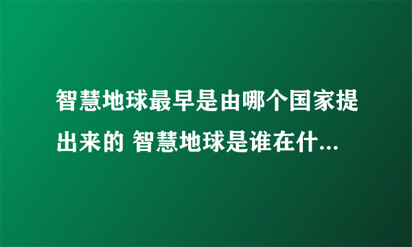 智慧地球最早是由哪个国家提出来的 智慧地球是谁在什么时候提出的