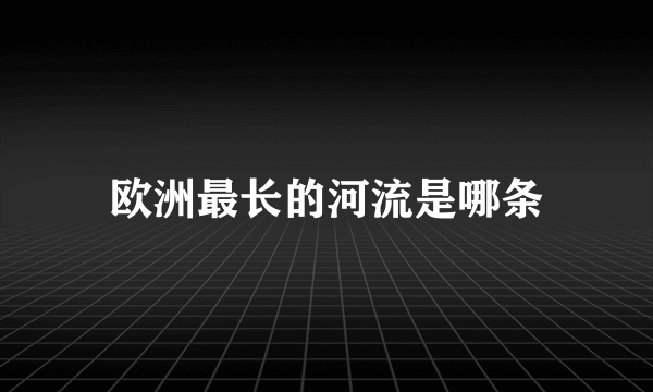 欧洲最长的河流是哪条