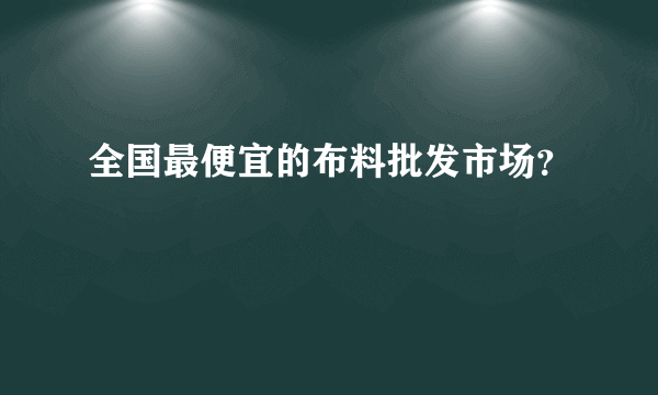 全国最便宜的布料批发市场？