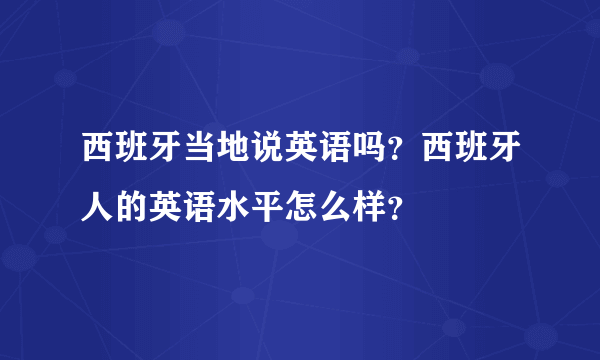 西班牙当地说英语吗？西班牙人的英语水平怎么样？