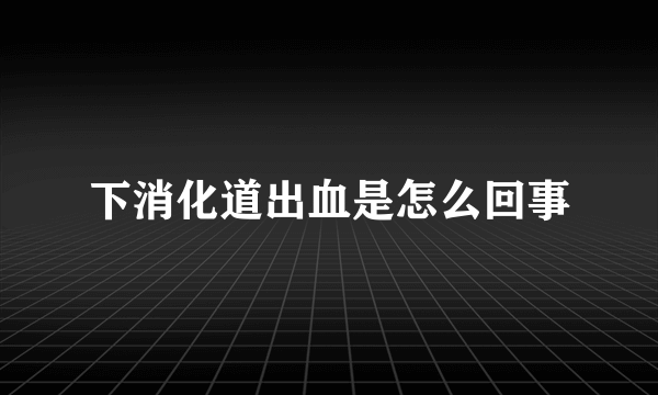 下消化道出血是怎么回事