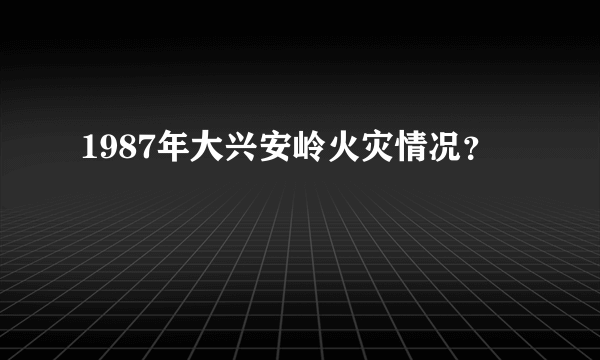 1987年大兴安岭火灾情况？