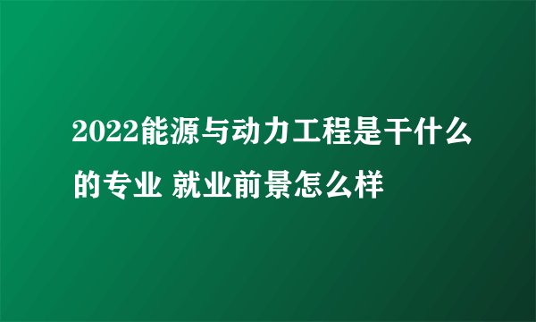 2022能源与动力工程是干什么的专业 就业前景怎么样