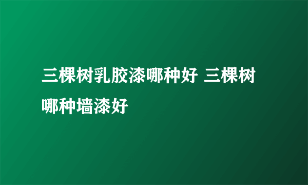 三棵树乳胶漆哪种好 三棵树哪种墙漆好