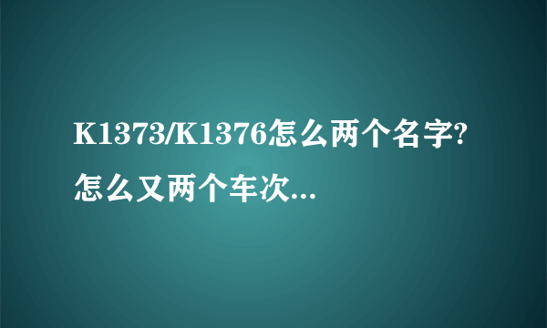 K1373/K1376怎么两个名字?怎么又两个车次名？我知道是一趟车，为什么要用两个车次名？？奇怪