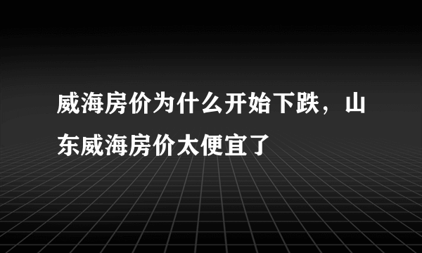 威海房价为什么开始下跌，山东威海房价太便宜了