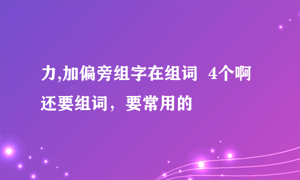 力,加偏旁组字在组词  4个啊 还要组词，要常用的