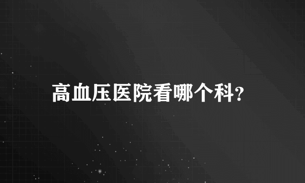 高血压医院看哪个科？