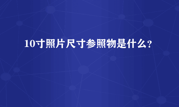 10寸照片尺寸参照物是什么？