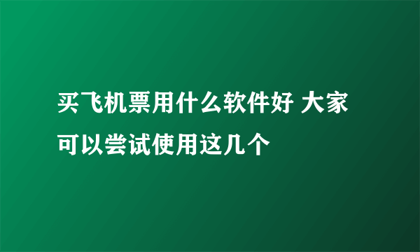 买飞机票用什么软件好 大家可以尝试使用这几个