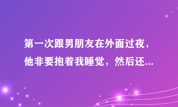 第一次跟男朋友在外面过夜，他非要抱着我睡觉，然后还摸了我，第二天我哭了一天，这样的行为是不很下贱？