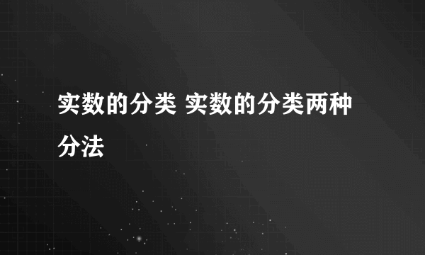 实数的分类 实数的分类两种分法