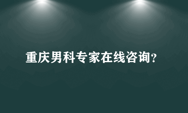 重庆男科专家在线咨询？