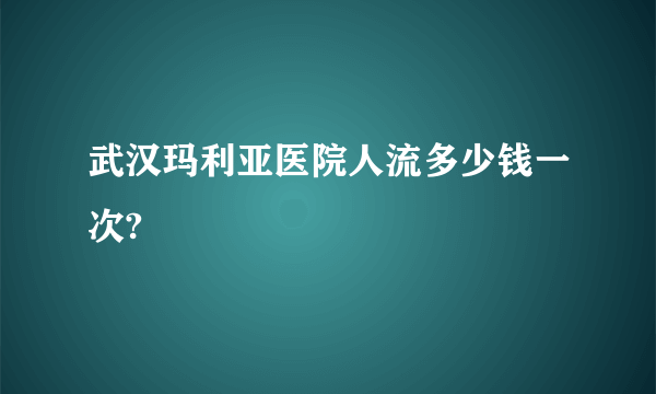 武汉玛利亚医院人流多少钱一次?