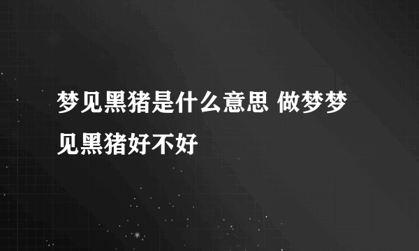 梦见黑猪是什么意思 做梦梦见黑猪好不好