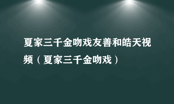 夏家三千金吻戏友善和皓天视频（夏家三千金吻戏）