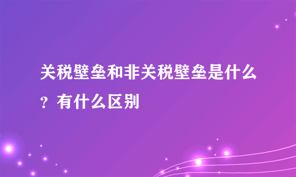 关税壁垒和非关税壁垒是什么？有什么区别