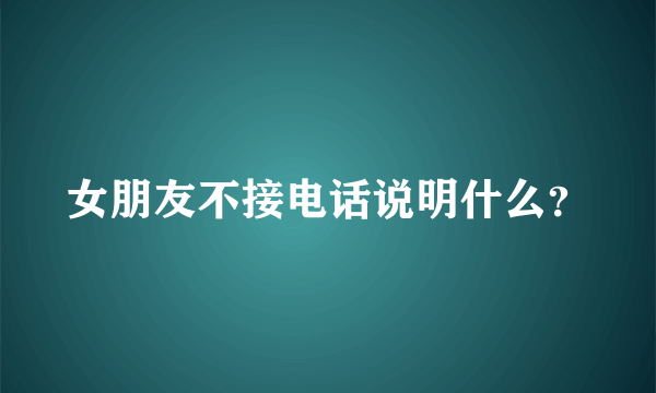 女朋友不接电话说明什么？