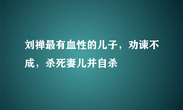 刘禅最有血性的儿子，劝谏不成，杀死妻儿并自杀