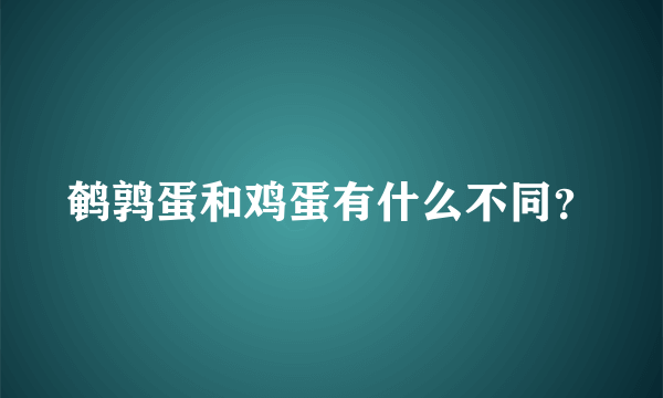 鹌鹑蛋和鸡蛋有什么不同？