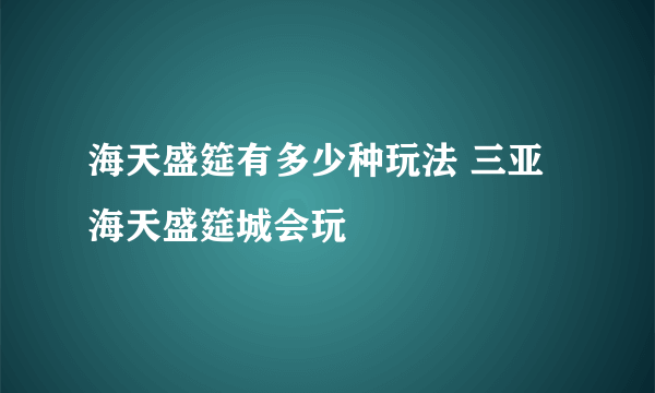 海天盛筵有多少种玩法 三亚海天盛筵城会玩