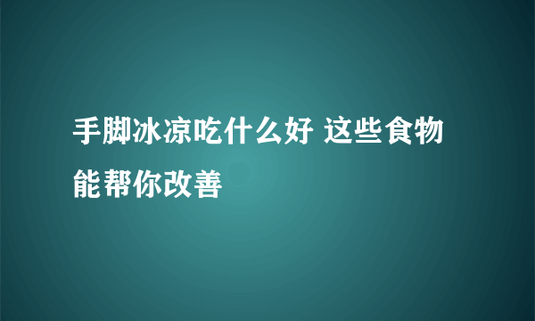 手脚冰凉吃什么好 这些食物能帮你改善