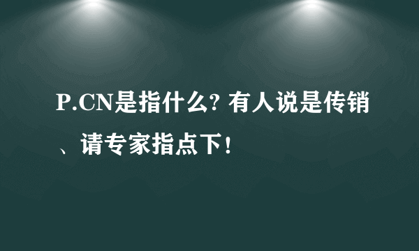 P.CN是指什么? 有人说是传销、请专家指点下！