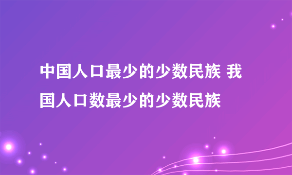 中国人口最少的少数民族 我国人口数最少的少数民族