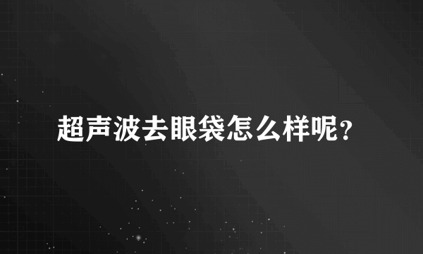 超声波去眼袋怎么样呢？