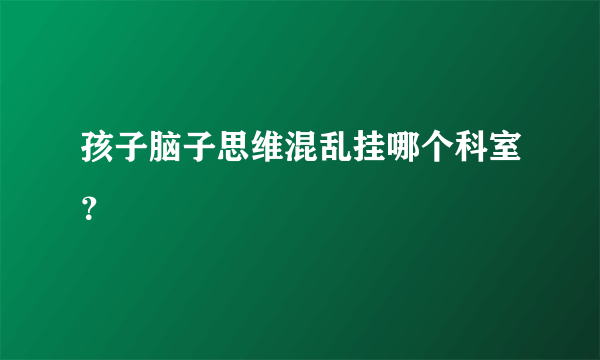 孩子脑子思维混乱挂哪个科室？